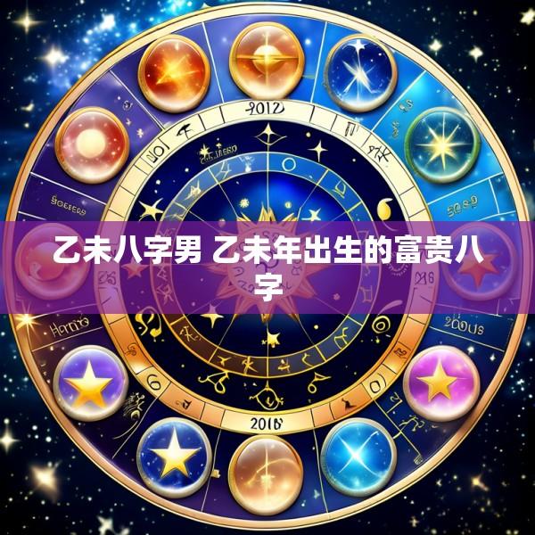 乙未八字男 乙未年出生的富贵八字