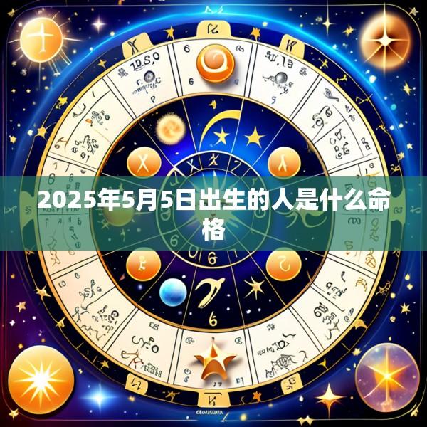 2025年5月5日出生的人是什么命格