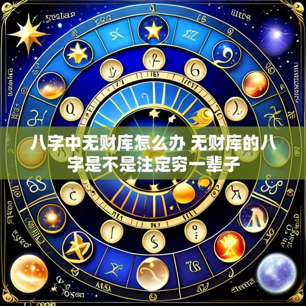 八字中无财库怎么办 无财库的八字是不是注定穷一辈子