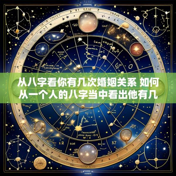 从八字看你有几次婚姻关系 如何从一个人的八字当中看出他有几段婚姻