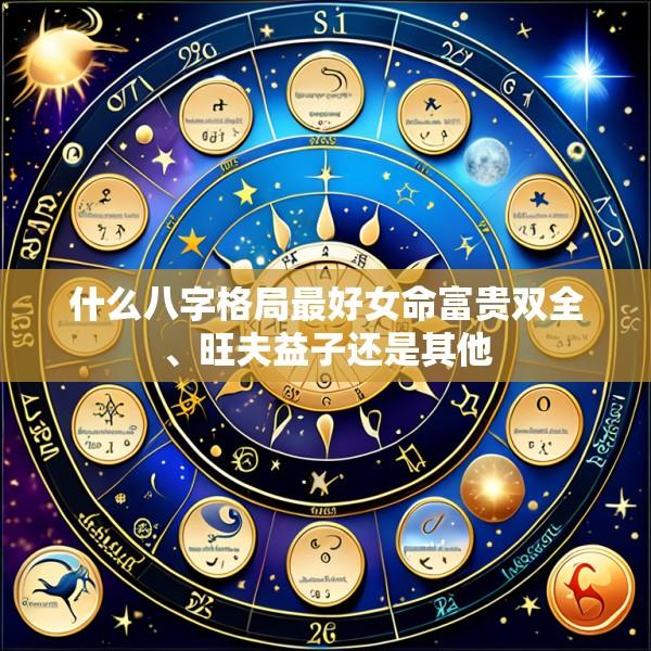 什么八字格局最好女命富贵双全、旺夫益子还是其他
