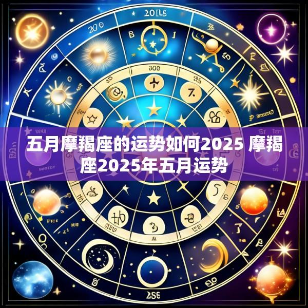 五月摩羯座的运势如何2025 摩羯座2025年五月运势