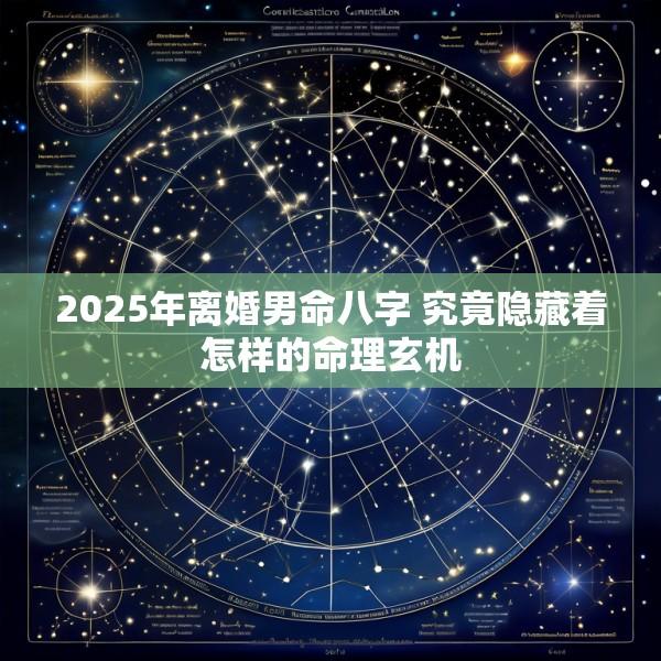 2025年离婚男命八字 究竟隐藏着怎样的命理玄机
