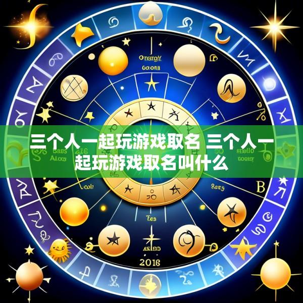 三个人一起玩游戏取名 三个人一起玩游戏取名叫什么