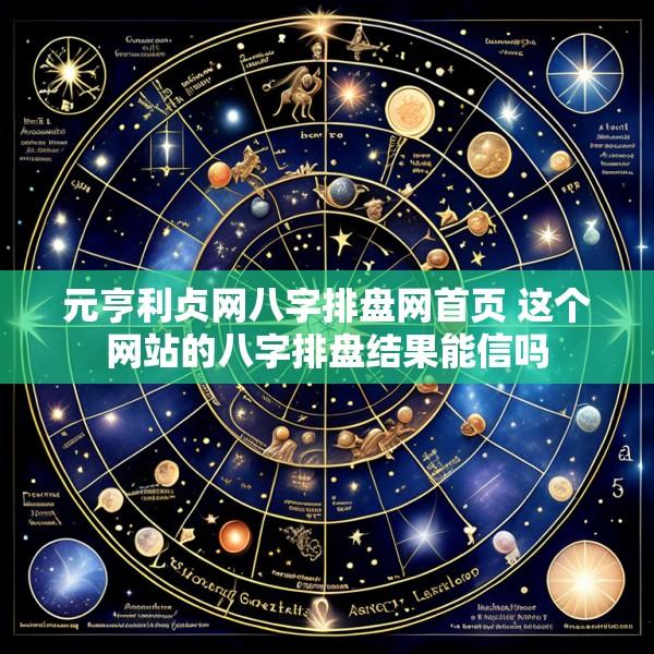 元亨利贞网八字排盘网首页 这个网站的八字排盘结果能信吗