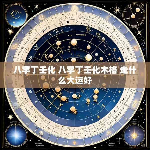 八字丁壬化 八字丁壬化木格 走什么大运好