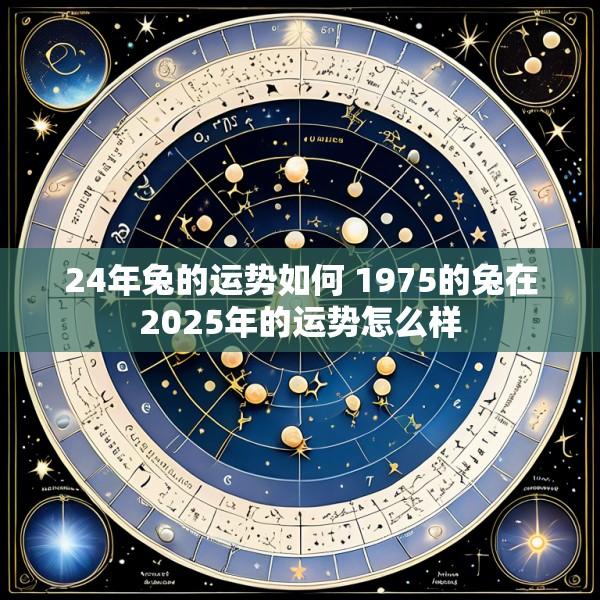 24年兔的运势如何 1975的兔在2025年的运势怎么样