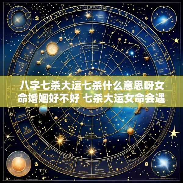 八字七杀大运七杀什么意思呀女命婚姻好不好 七杀大运女命会遇的什么