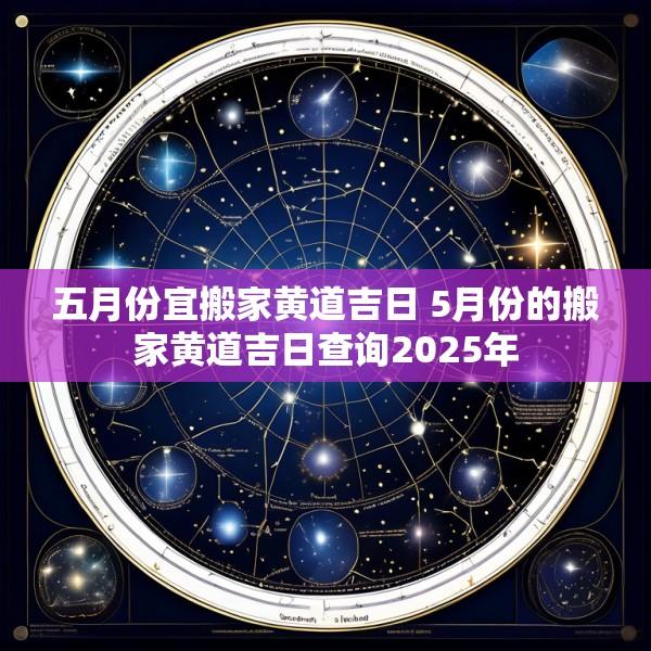 五月份宜搬家黄道吉日 5月份的搬家黄道吉日查询2025年