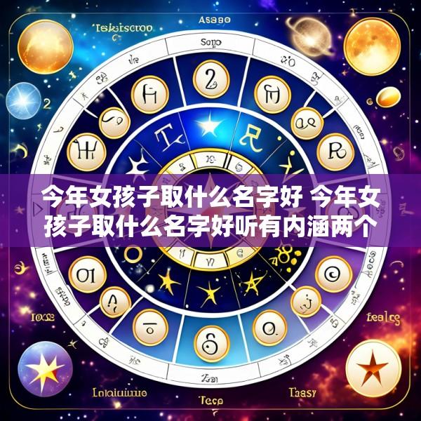 今年女孩子取什么名字好 今年女孩子取什么名字好听有内涵两个字