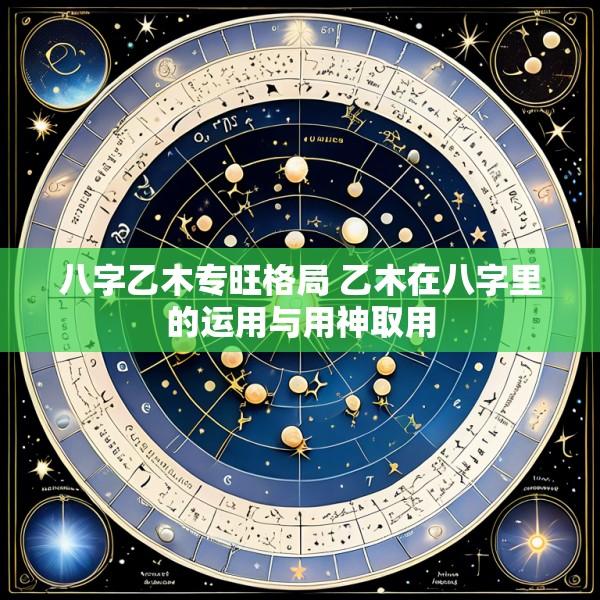 八字乙木专旺格局 乙木在八字里的运用与用神取用