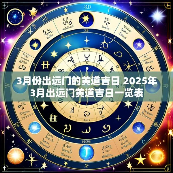 3月份出远门的黄道吉日 2025年3月出远门黄道吉日一览表