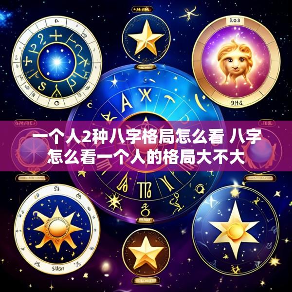 一个人2种八字格局怎么看 八字怎么看一个人的格局大不大