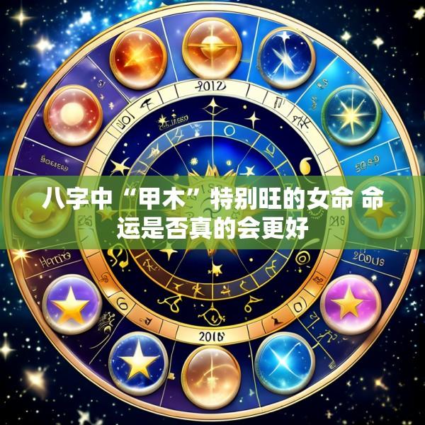 八字中“甲木”特别旺的女命 命运是否真的会更好