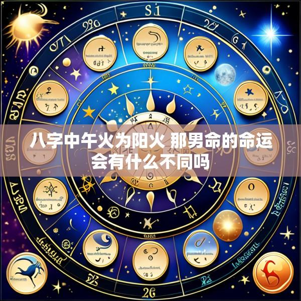 八字中午火为阳火 那男命的命运会有什么不同吗