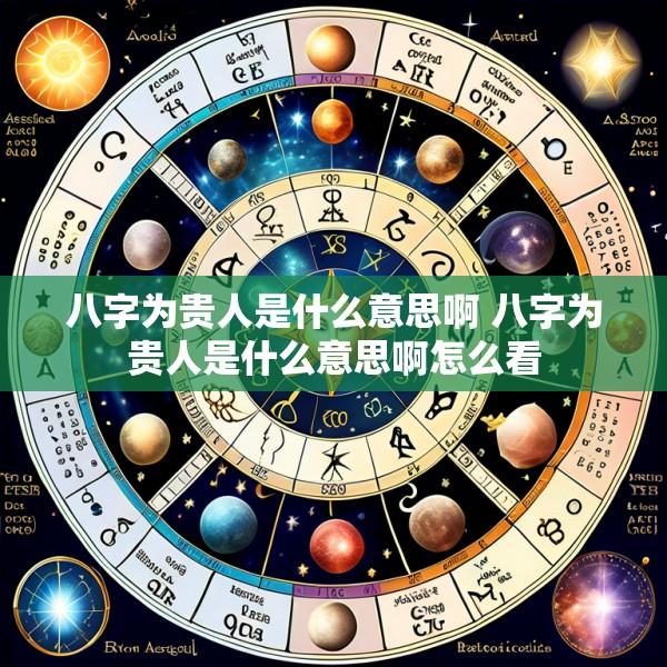 八字为贵人是什么意思啊 八字为贵人是什么意思啊怎么看