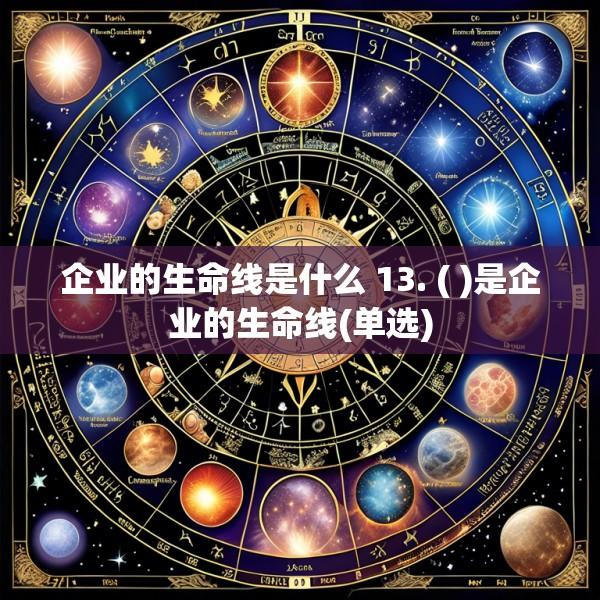 企业的生命线是什么 13. ( )是企业的生命线(单选)