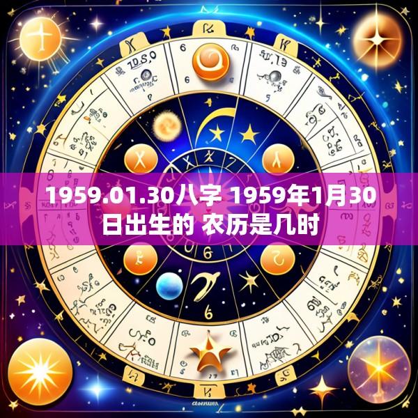 1959.01.30八字 1959年1月30日出生的 农历是几时