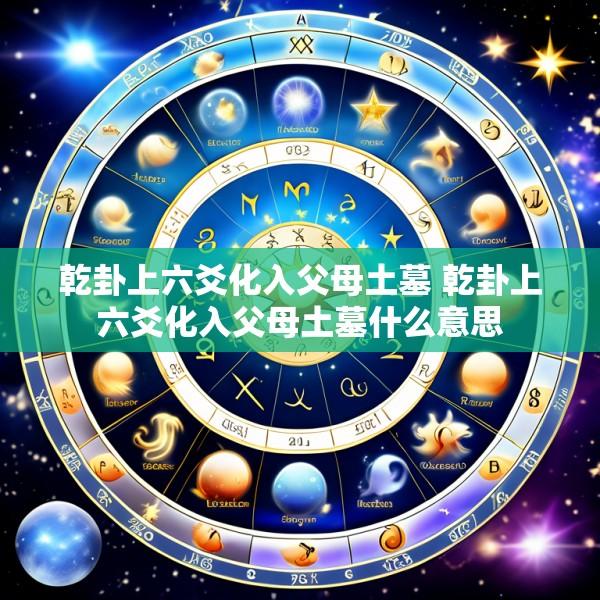 乾卦上六爻化入父母土墓 乾卦上六爻化入父母土墓什么意思