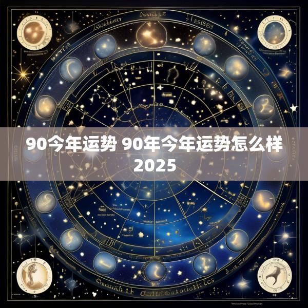 90今年运势 90年今年运势怎么样2025