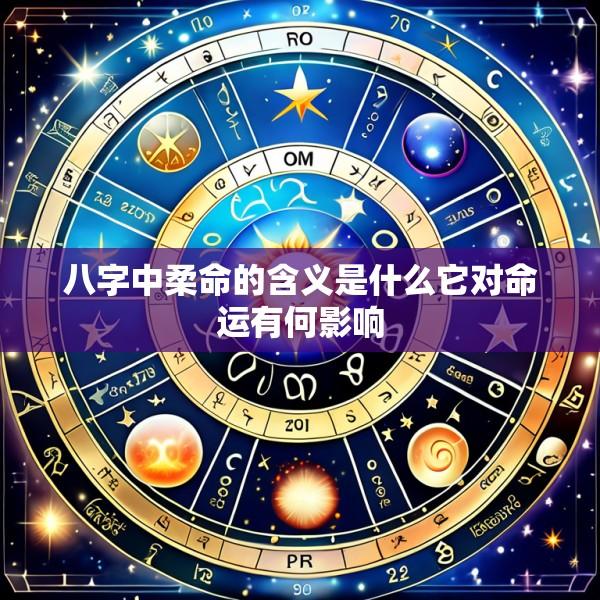八字中柔命的含义是什么它对命运有何影响