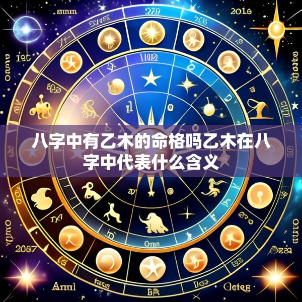八字中有乙木的命格吗乙木在八字中代表什么含义