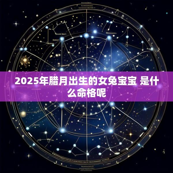 2025年腊月出生的女兔宝宝 是什么命格呢