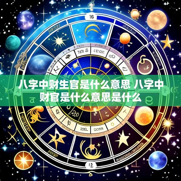 八字中财生官是什么意思 八字中财官是什么意思是什么
