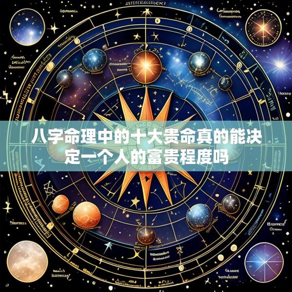八字命理中的十大贵命真的能决定一个人的富贵程度吗