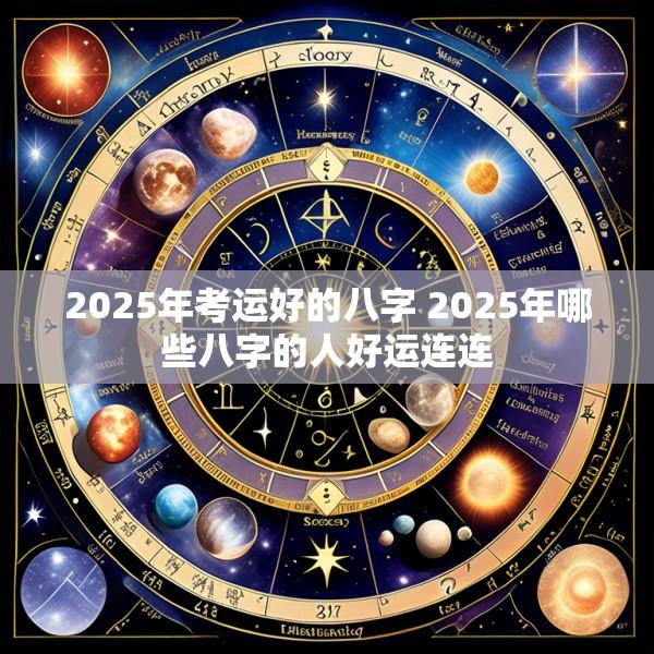 2025年考运好的八字 2025年哪些八字的人好运连连