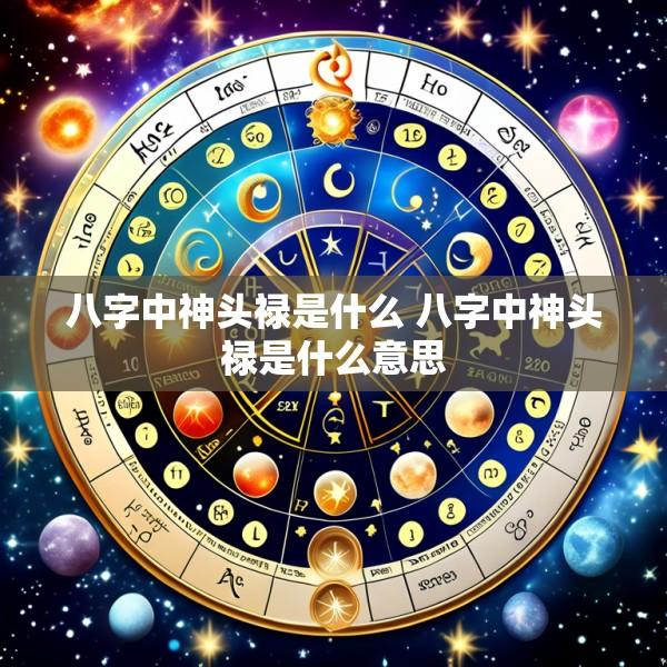 八字中神头禄是什么 八字中神头禄是什么意思