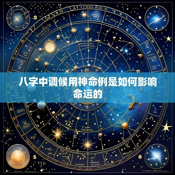 八字中调候用神命例是如何影响命运的