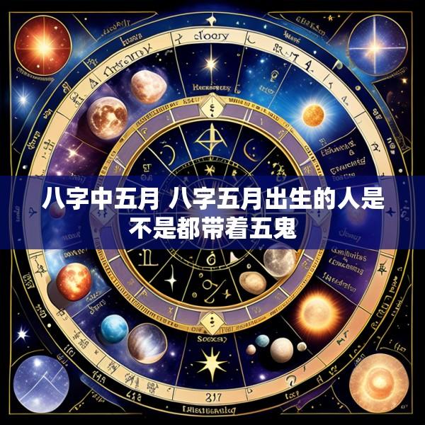 八字中五月 八字五月出生的人是不是都带着五鬼