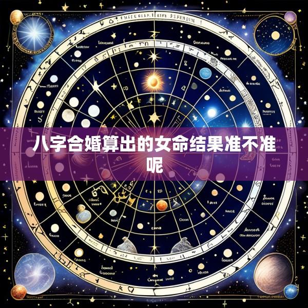 八字合婚算出的女命结果准不准呢