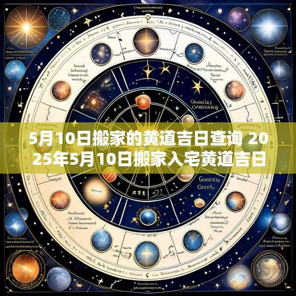 5月10日搬家的黄道吉日查询 2025年5月10日搬家入宅黄道吉日