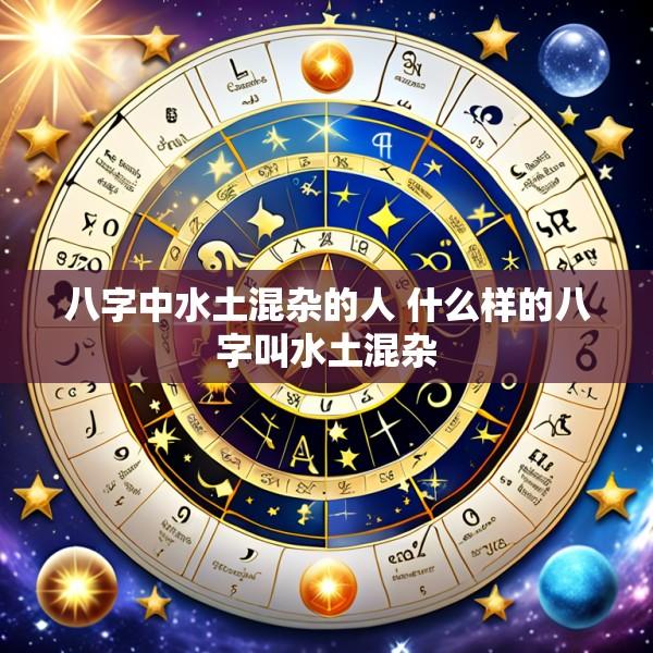 八字中水土混杂的人 什么样的八字叫水土混杂