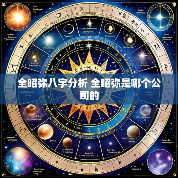 全昭弥八字分析 全昭弥是哪个公司的
