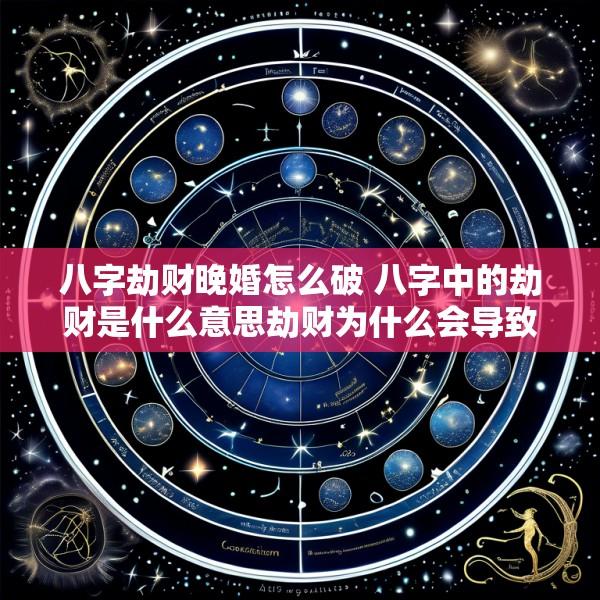 八字劫财晚婚怎么破 八字中的劫财是什么意思劫财为什么会导致破财