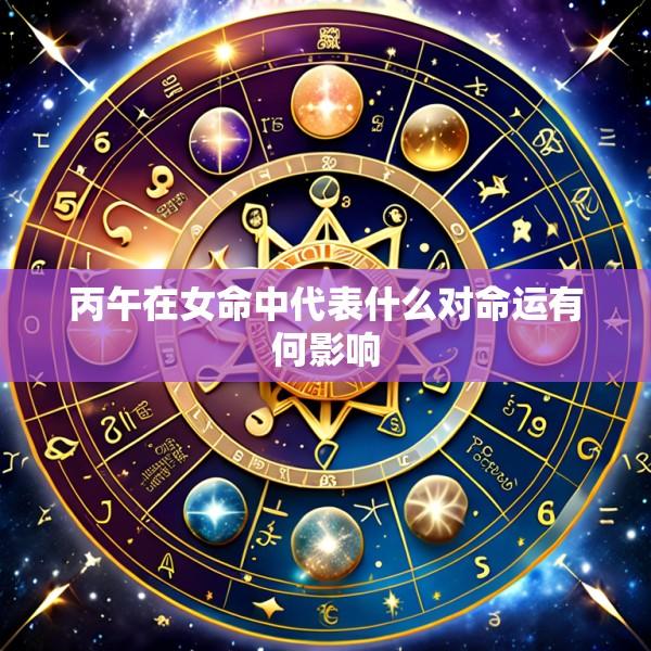 丙午在女命中代表什么对命运有何影响