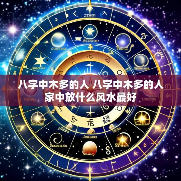 八字中木多的人 八字中木多的人家中放什么风水最好