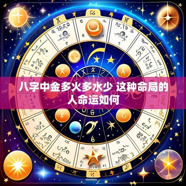 八字中金多火多水少 这种命局的人命运如何