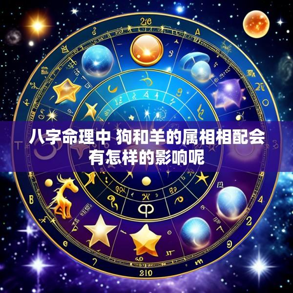 八字命理中 狗和羊的属相相配会有怎样的影响呢