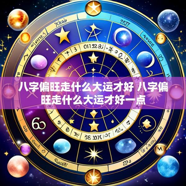 八字偏旺走什么大运才好 八字偏旺走什么大运才好一点