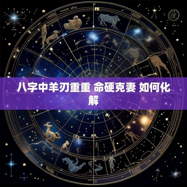 八字中羊刃重重 命硬克妻 如何化解