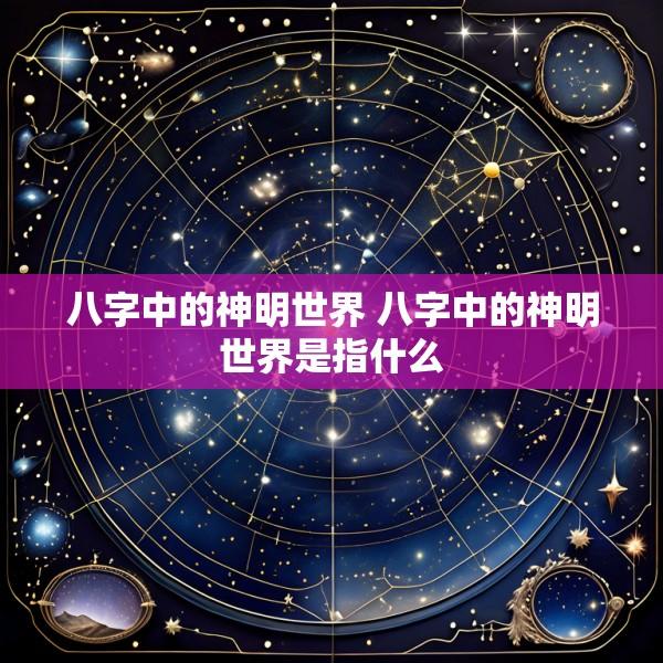 八字中的神明世界 八字中的神明世界是指什么