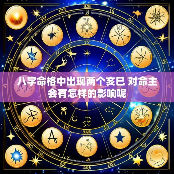 八字命格中出现两个亥巳 对命主会有怎样的影响呢