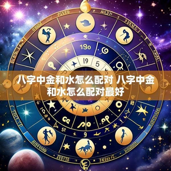 八字中金和水怎么配对 八字中金和水怎么配对最好