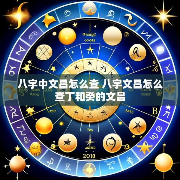 八字中文昌怎么查 八字文昌怎么查丁和癸的文昌