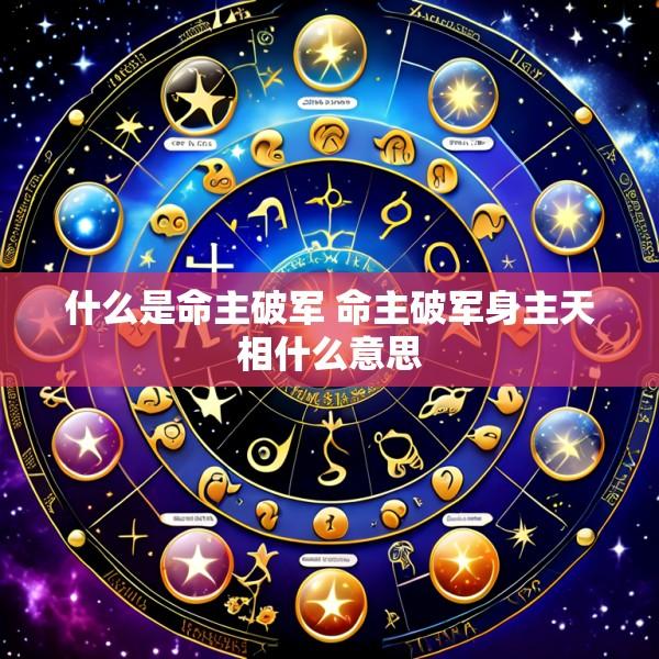 什么是命主破军 命主破军身主天相什么意思