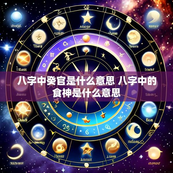 八字中癸官是什么意思 八字中的食神是什么意思